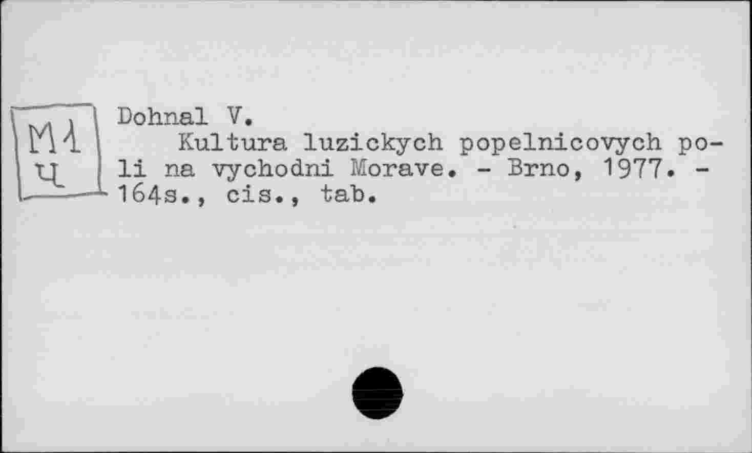 ﻿I . і I Dohnal V.
U14 I Kultura luzickych popelnicovych po-; li na vychodni Morave. - Brno, 1977. -
L--—M64s., cis., tab.